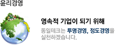 영속적 기업이 되기 위해 동일테크는 투명경영, 정도경영을 실천하겠습니다.